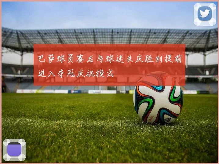 巴萨球员赛后与球迷共庆胜利提前进入夺冠庆祝模式