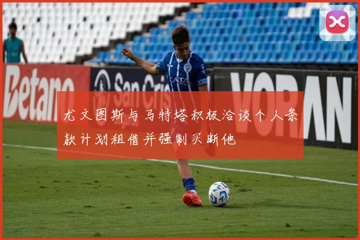 尤文图斯与马特塔积极洽谈个人条款计划租借并强制买断他