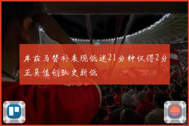 库兹马替补表现低迷21分钟仅得2分正负值创队史新低