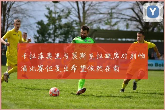 卡拉菲奥里与莫斯克拉缺席对利物浦比赛但复出希望依然在前
