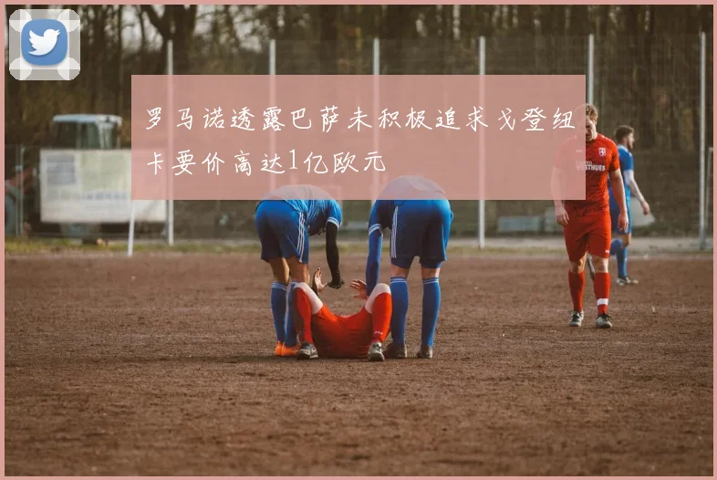 罗马诺透露巴萨未积极追求戈登纽卡要价高达1亿欧元