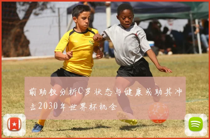 前助教分析C罗状态与健康或助其冲击2030年世界杯机会