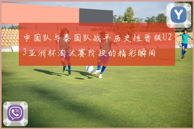 中国队与泰国队战平历史性晋级U23亚洲杯淘汰赛阶段的精彩瞬间