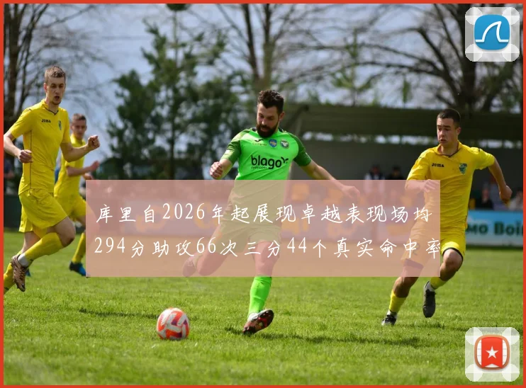 库里自2026年起展现卓越表现场均294分助攻66次三分44个真实命中率高达637
