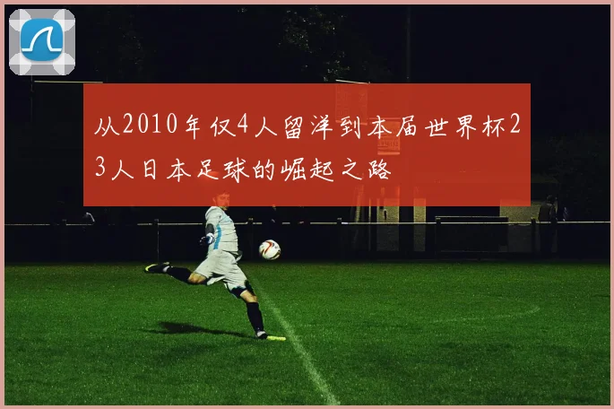 从2010年仅4人留洋到本届世界杯23人日本足球的崛起之路