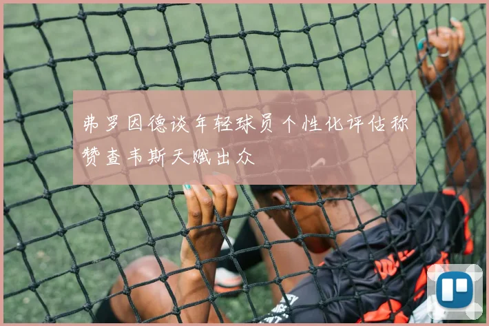 弗罗因德谈年轻球员个性化评估称赞查韦斯天赋出众