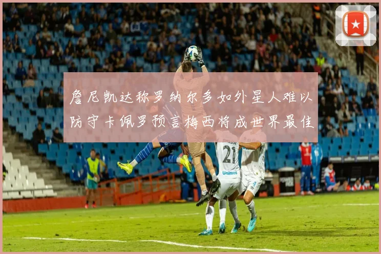 詹尼凯达称罗纳尔多如外星人难以防守卡佩罗预言梅西将成世界最佳