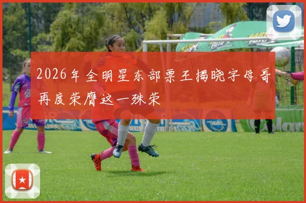 2026年全明星东部票王揭晓字母哥再度荣膺这一殊荣