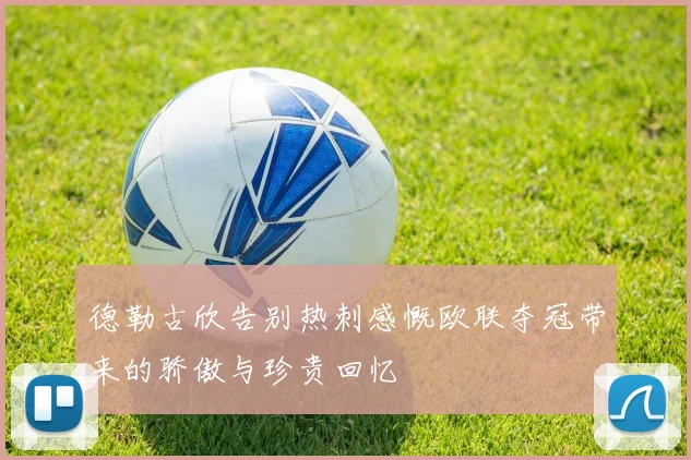 德勒古欣告别热刺感慨欧联夺冠带来的骄傲与珍贵回忆