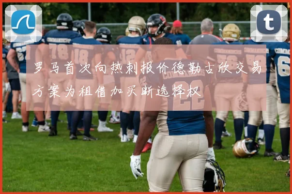 罗马首次向热刺报价德勒古欣交易方案为租借加买断选择权