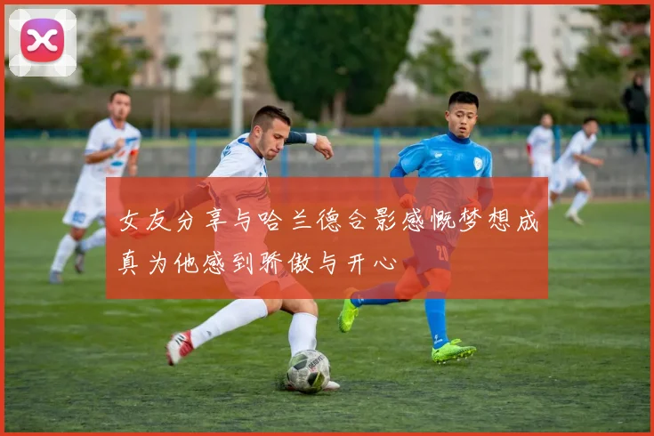 女友分享与哈兰德合影感慨梦想成真为他感到骄傲与开心