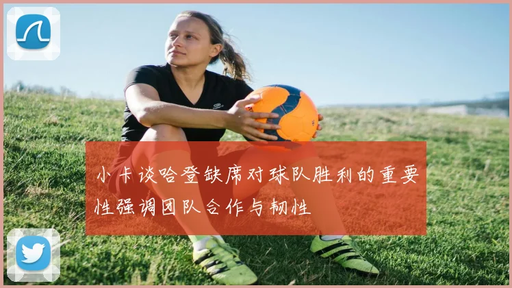 小卡谈哈登缺席对球队胜利的重要性强调团队合作与韧性