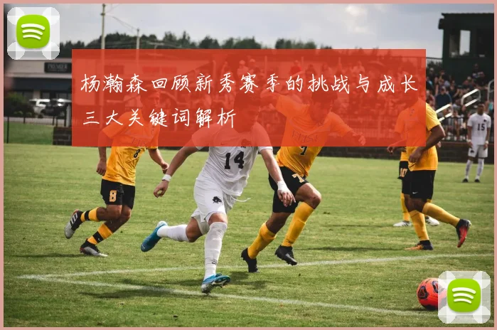 杨瀚森回顾新秀赛季的挑战与成长三大关键词解析